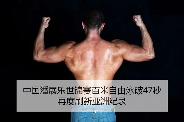 中国潘展乐世锦赛百米自由泳破47秒 再度刷新亚洲纪录